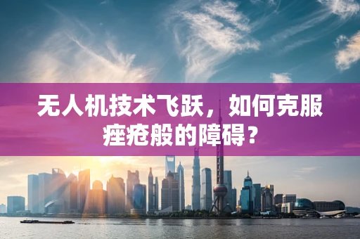 无人机技术飞跃，如何克服痤疮般的障碍？