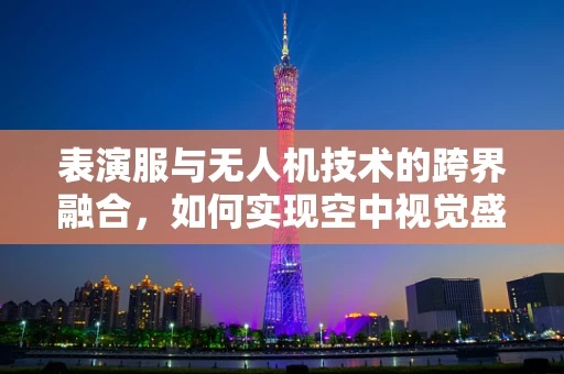 表演服与无人机技术的跨界融合，如何实现空中视觉盛宴的完美呈现？
