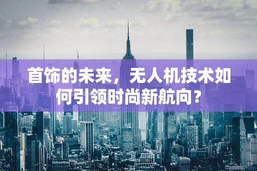 首饰的未来，无人机技术如何引领时尚新航向？