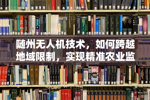 随州无人机技术，如何跨越地域限制，实现精准农业监测？