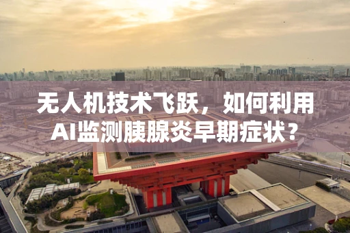 无人机技术飞跃，如何利用AI监测胰腺炎早期症状？