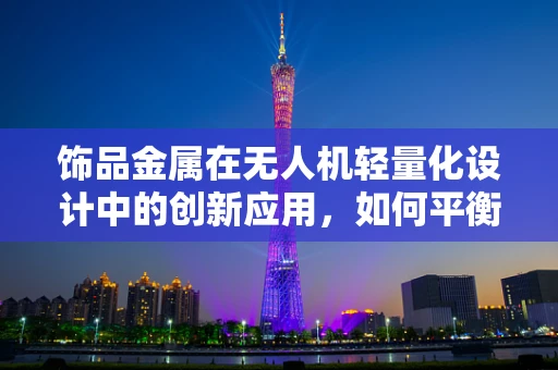 饰品金属在无人机轻量化设计中的创新应用，如何平衡强度与轻盈？
