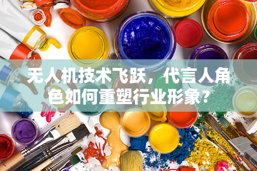 无人机技术飞跃，代言人角色如何重塑行业形象？