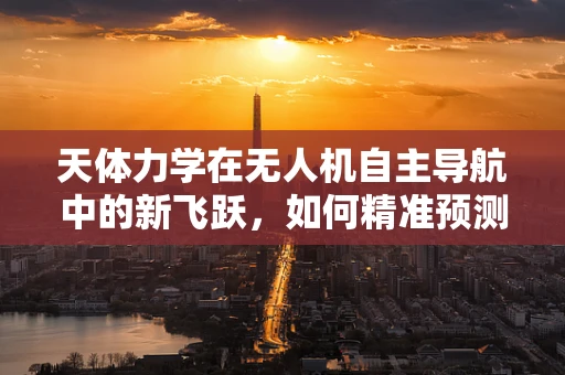 天体力学在无人机自主导航中的新飞跃，如何精准预测复杂环境下的飞行轨迹？