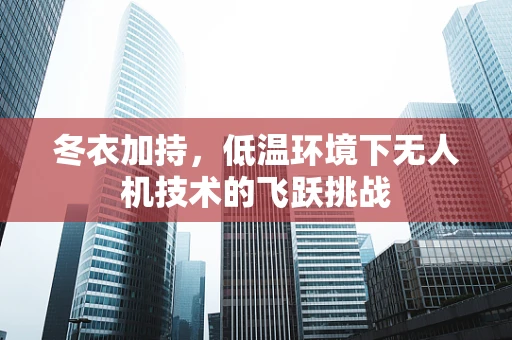冬衣加持，低温环境下无人机技术的飞跃挑战