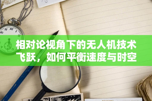 相对论视角下的无人机技术飞跃，如何平衡速度与时空感知？