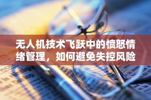 无人机技术飞跃中的愤怒情绪管理，如何避免失控风险？