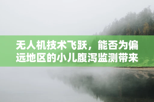 无人机技术飞跃，能否为偏远地区的小儿腹泻监测带来新希望？