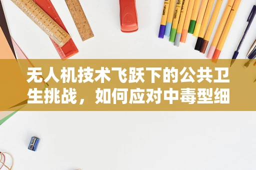 无人机技术飞跃下的公共卫生挑战，如何应对中毒型细菌性痢疾的快速监测与防控？