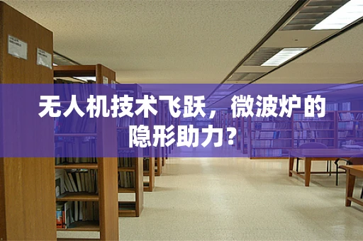 无人机技术飞跃，微波炉的隐形助力？