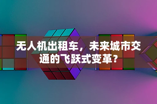 无人机出租车，未来城市交通的飞跃式变革？
