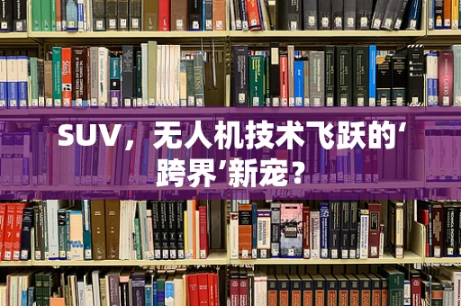 SUV，无人机技术飞跃的‘跨界’新宠？