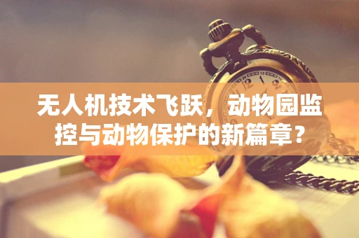 无人机技术飞跃，动物园监控与动物保护的新篇章？