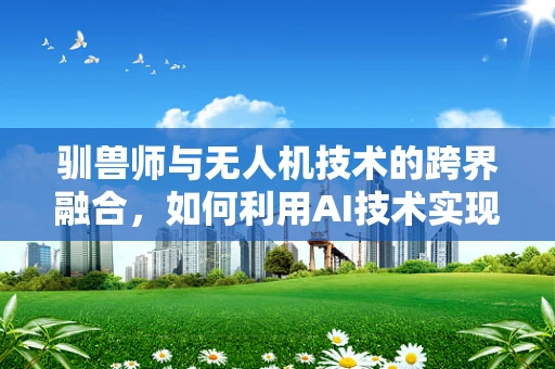 驯兽师与无人机技术的跨界融合，如何利用AI技术实现精准操控？