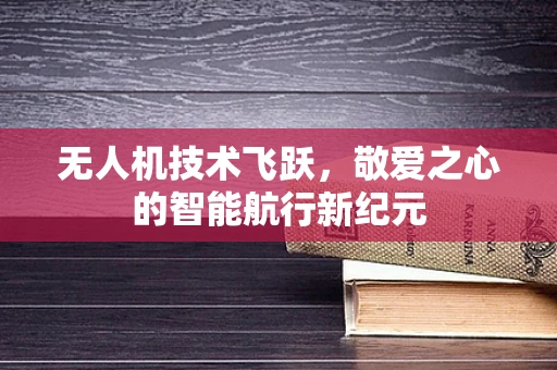 无人机技术飞跃，敬爱之心的智能航行新纪元