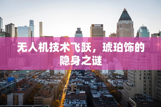 无人机技术飞跃，琥珀饰的隐身之谜