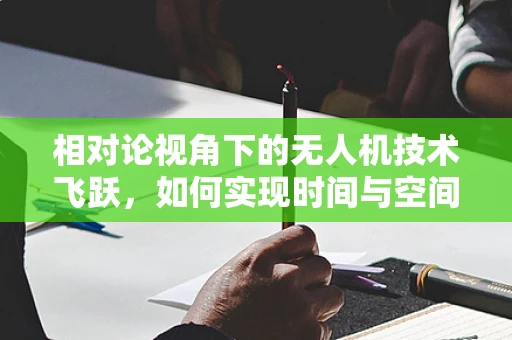 相对论视角下的无人机技术飞跃，如何实现时间与空间的精准操控？