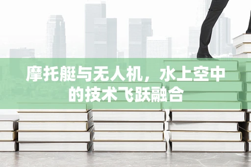 摩托艇与无人机，水上空中的技术飞跃融合