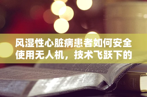 风湿性心脏病患者如何安全使用无人机，技术飞跃下的新挑战？