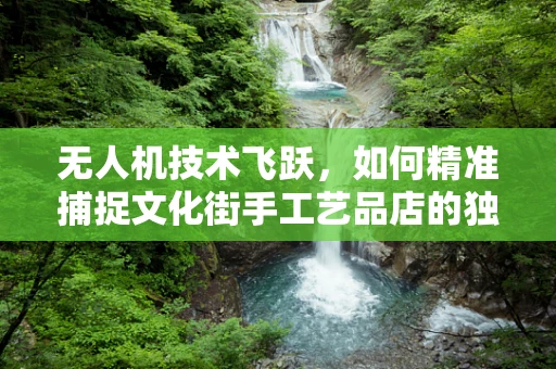 无人机技术飞跃，如何精准捕捉文化街手工艺品店的独特魅力？