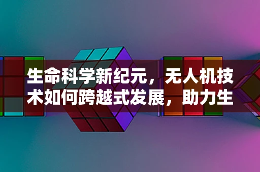 生命科学新纪元，无人机技术如何跨越式发展，助力生物样本采集？