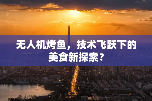 无人机烤鱼，技术飞跃下的美食新探索？