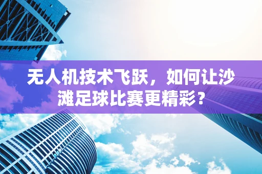 无人机技术飞跃，如何让沙滩足球比赛更精彩？