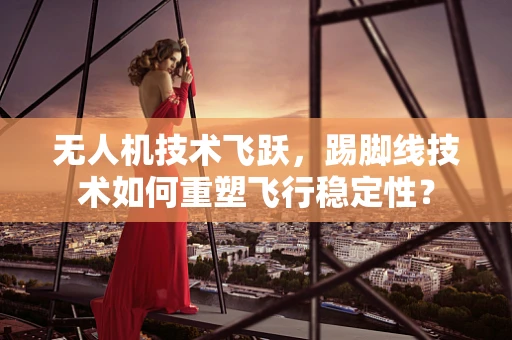 无人机技术飞跃，踢脚线技术如何重塑飞行稳定性？