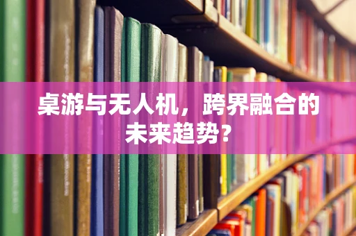 桌游与无人机，跨界融合的未来趋势？