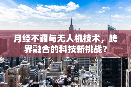 月经不调与无人机技术，跨界融合的科技新挑战？