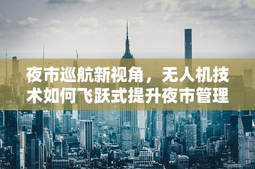 夜市巡航新视角，无人机技术如何飞跃式提升夜市管理效率？