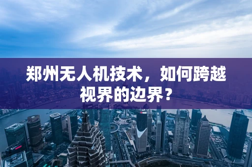 郑州无人机技术，如何跨越视界的边界？