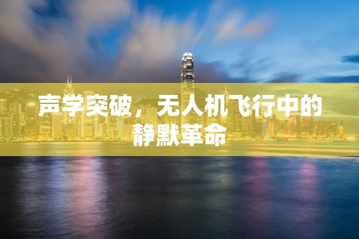 声学突破，无人机飞行中的静默革命
