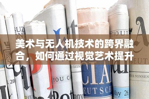 美术与无人机技术的跨界融合，如何通过视觉艺术提升无人机应用？