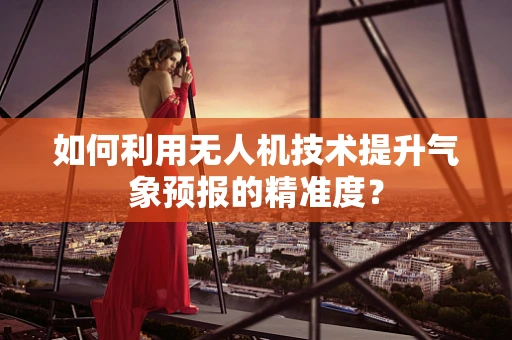 如何利用无人机技术提升气象预报的精准度？