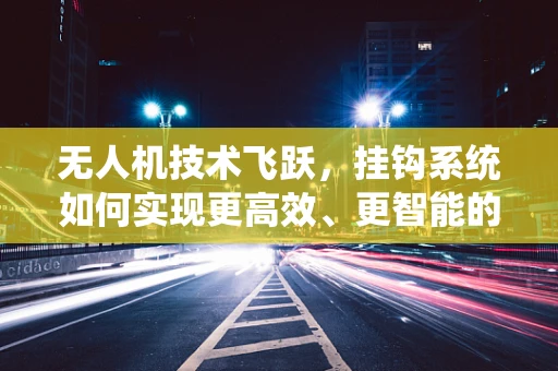 无人机技术飞跃，挂钩系统如何实现更高效、更智能的货物运输？