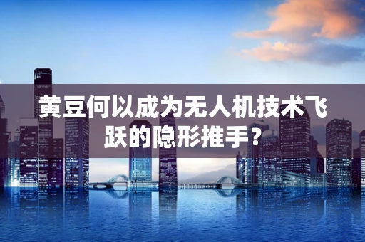 黄豆何以成为无人机技术飞跃的隐形推手？