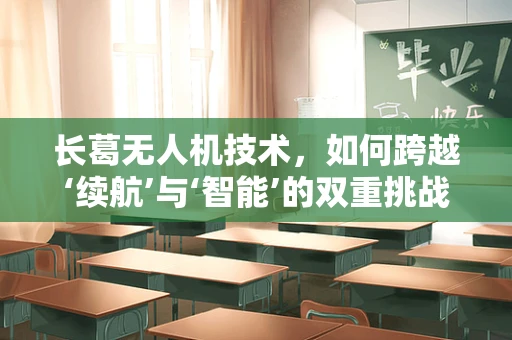 长葛无人机技术，如何跨越‘续航’与‘智能’的双重挑战？