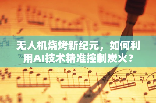 无人机烧烤新纪元，如何利用AI技术精准控制炭火？