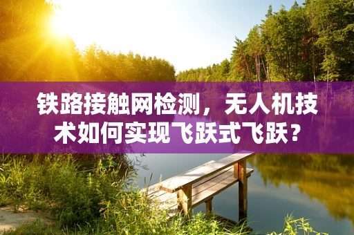 铁路接触网检测，无人机技术如何实现飞跃式飞跃？
