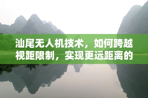 汕尾无人机技术，如何跨越视距限制，实现更远距离的自主飞行？