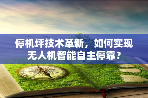 停机坪技术革新，如何实现无人机智能自主停靠？