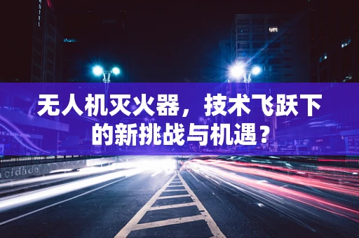 无人机灭火器，技术飞跃下的新挑战与机遇？