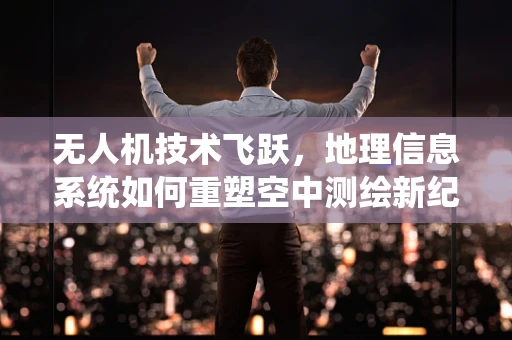 无人机技术飞跃，地理信息系统如何重塑空中测绘新纪元？