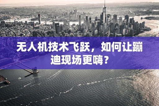 无人机技术飞跃，如何让蹦迪现场更嗨？
