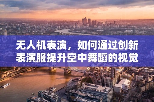 无人机表演，如何通过创新表演服提升空中舞蹈的视觉震撼力？