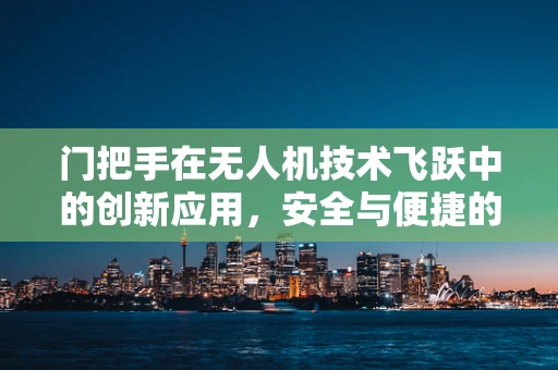 门把手在无人机技术飞跃中的创新应用，安全与便捷的双重飞跃