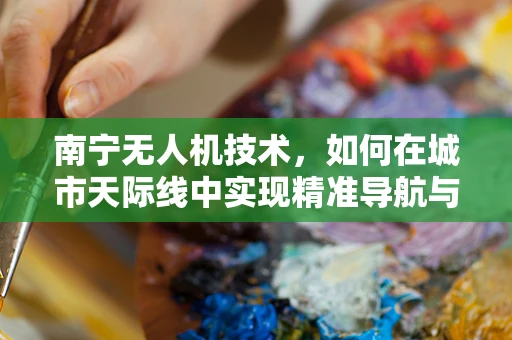 南宁无人机技术，如何在城市天际线中实现精准导航与避障？