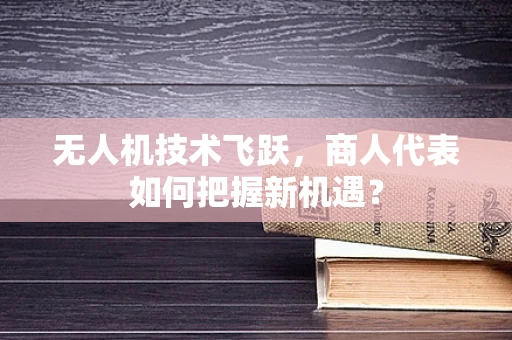 无人机技术飞跃，商人代表如何把握新机遇？
