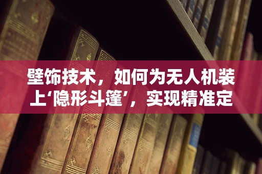 壁饰技术，如何为无人机装上‘隐形斗篷’，实现精准定位与隐蔽飞行？
